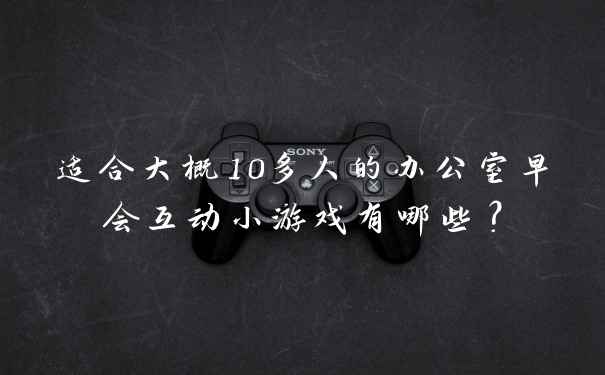 适合大概10多人的办公室早会互动小游戏有哪些？