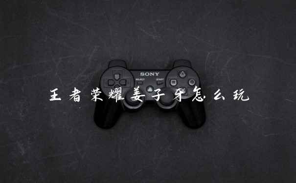 王者荣耀姜子牙怎么玩
