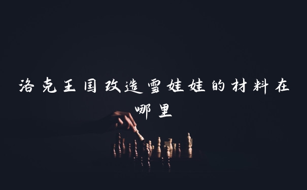 洛克王国改造雪娃娃的材料在哪里