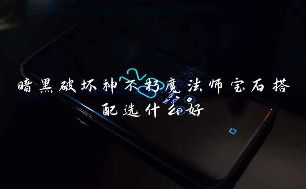 暗黑破坏神不朽魔法师宝石搭配选什么好