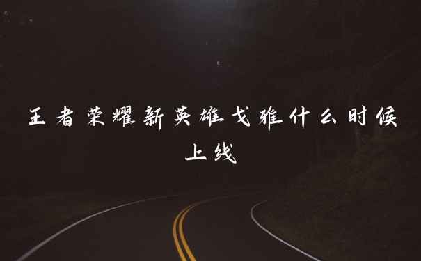 王者荣耀新英雄戈雅什么时候上线