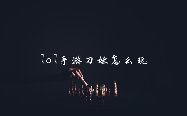 lol手游刀妹怎么玩
