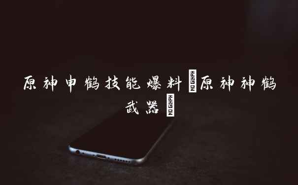 原神申鹤技能爆料(原神神鹤武器)