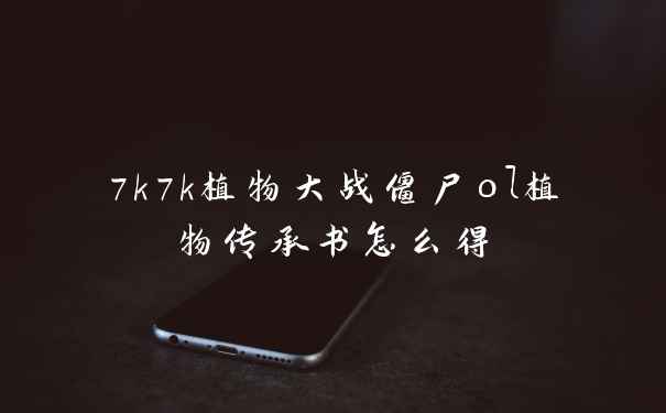 7k7k植物大战僵尸ol植物传承书怎么得