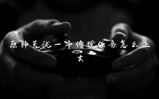 原神荒泷一斗传说任务怎么上去