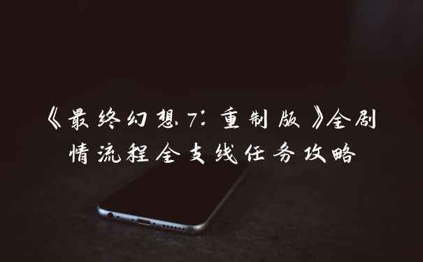 《最终幻想7：重制版》全剧情流程全支线任务攻略