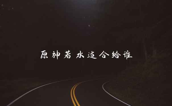 原神若水适合给谁