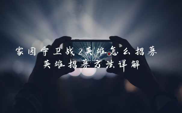 家园守卫战2英雄怎么招募 英雄招募方法详解