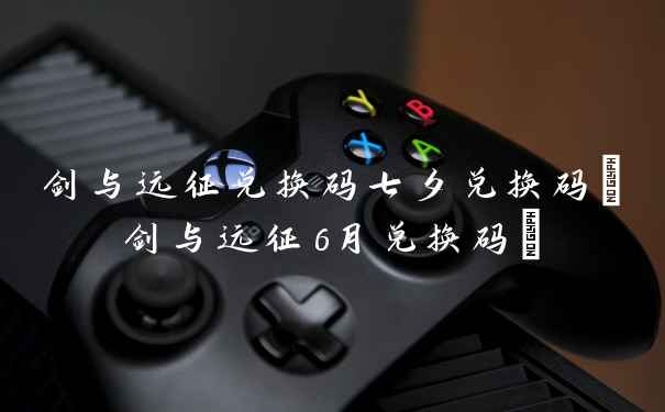 剑与远征兑换码七夕兑换码(剑与远征6月兑换码)