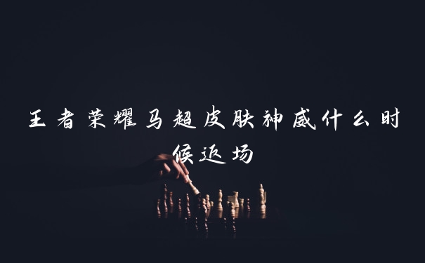 王者荣耀马超皮肤神威什么时候返场