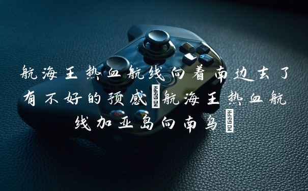 航海王热血航线向着南边去了有不好的预感(航海王热血航线加亚岛向南鸟)