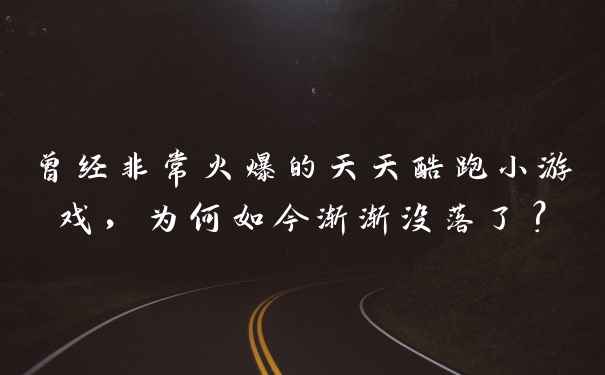 曾经非常火爆的天天酷跑小游戏，为何如今渐渐没落了？