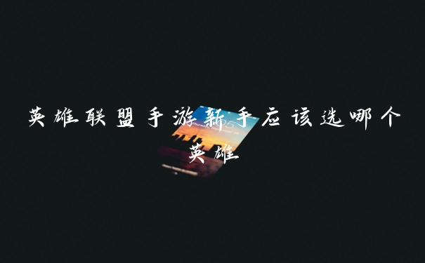 英雄联盟手游新手应该选哪个英雄