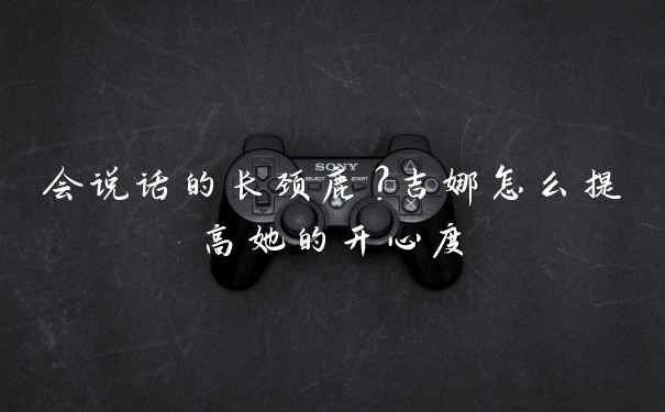 会说话的长颈鹿？吉娜怎么提高她的开心度