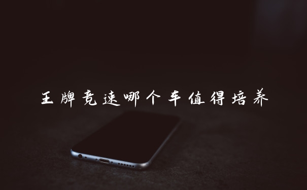 王牌竞速哪个车值得培养