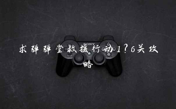 求弹弹堂救援行动1？6关攻略