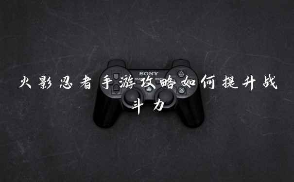 火影忍者手游攻略如何提升战斗力