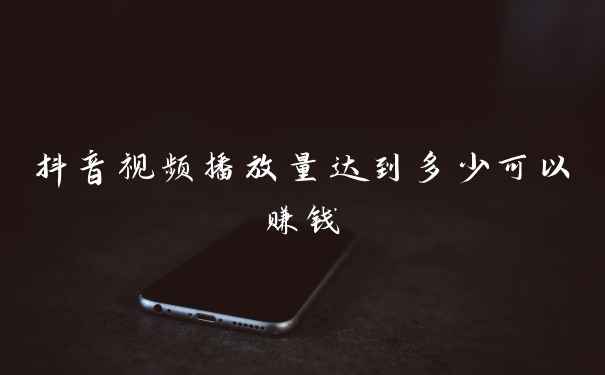 抖音视频播放量达到多少可以赚钱