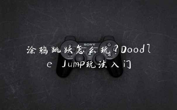 涂鸦跳跃怎么玩？Doodle Jump玩法入门