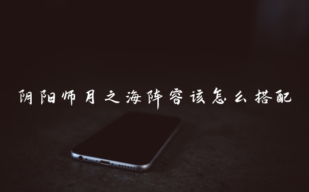 阴阳师月之海阵容该怎么搭配