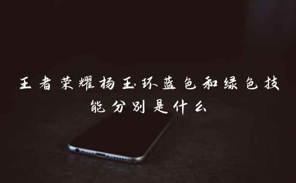 王者荣耀杨玉环蓝色和绿色技能分别是什么