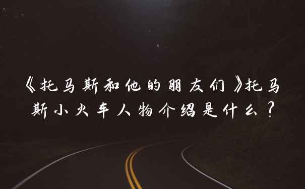 《托马斯和他的朋友们》托马斯小火车人物介绍是什么？