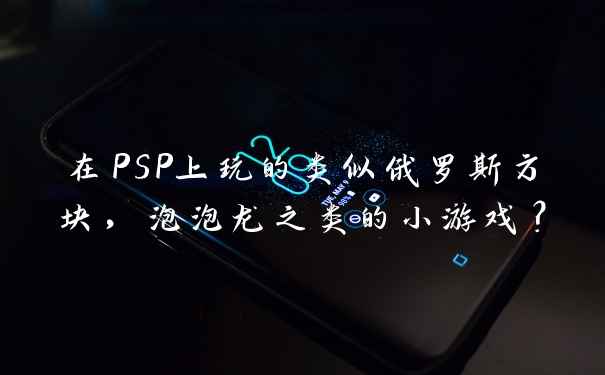 在PSP上玩的类似俄罗斯方块，泡泡龙之类的小游戏？