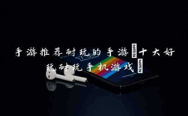 手游推荐耐玩的手游(十大好玩耐玩手机游戏)