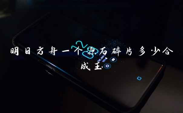 明日方舟一个源石碎片多少合成玉