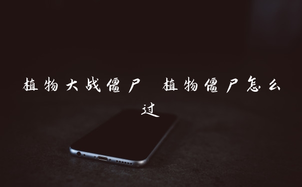 植物大战僵尸 植物僵尸怎么过