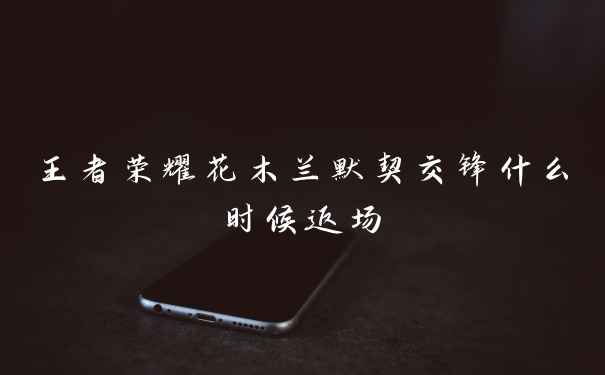 王者荣耀花木兰默契交锋什么时候返场