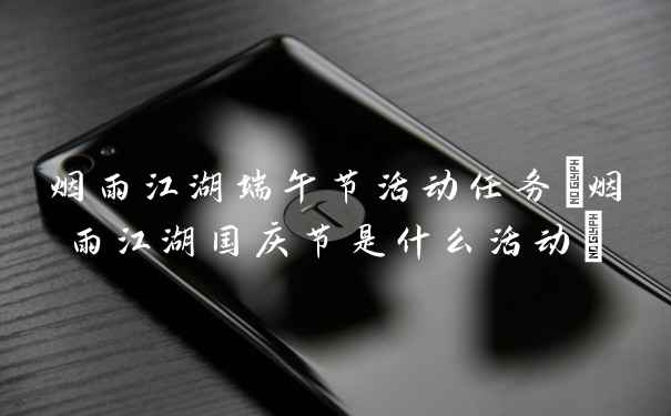 烟雨江湖端午节活动任务(烟雨江湖国庆节是什么活动)