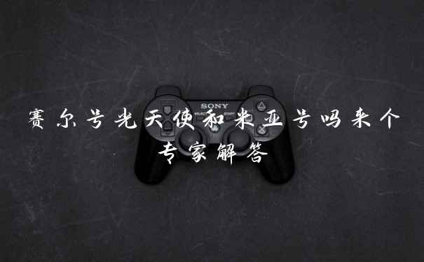 赛尔号光天使和米亚号吗来个专家解答