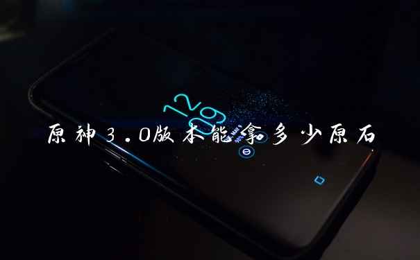 原神3.0版本能拿多少原石