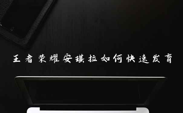 王者荣耀安琪拉如何快速发育