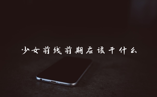 少女前线前期应该干什么