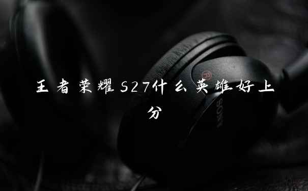王者荣耀s27什么英雄好上分