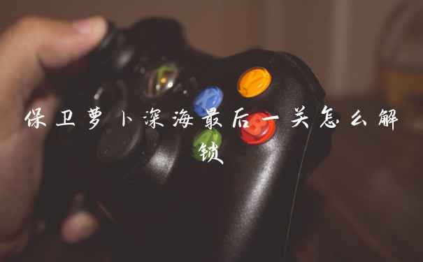 保卫萝卜深海最后一关怎么解锁