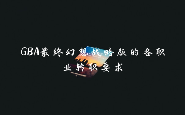 GBA最终幻想战略版的各职业转职要求