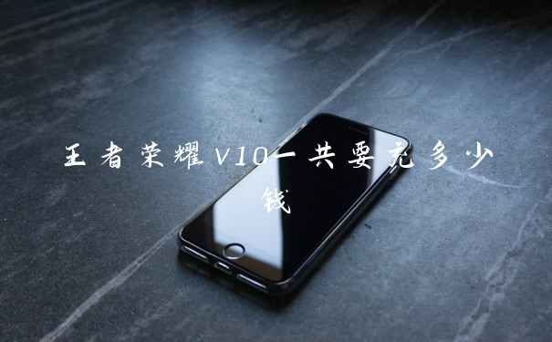 王者荣耀v10一共要充多少钱