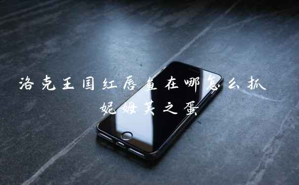 洛克王国红唇鱼在哪怎么抓 妮姆芙之蛋