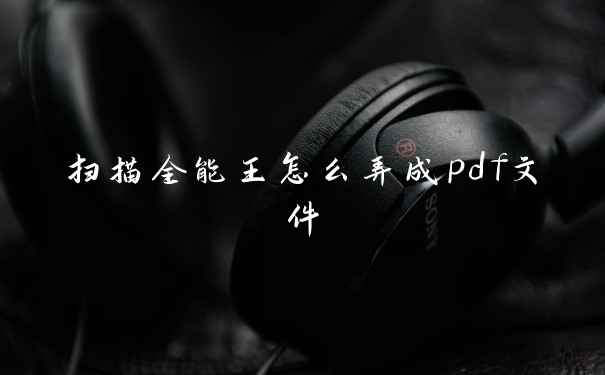 扫描全能王怎么弄成pdf文件