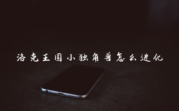 洛克王国小独角兽怎么进化