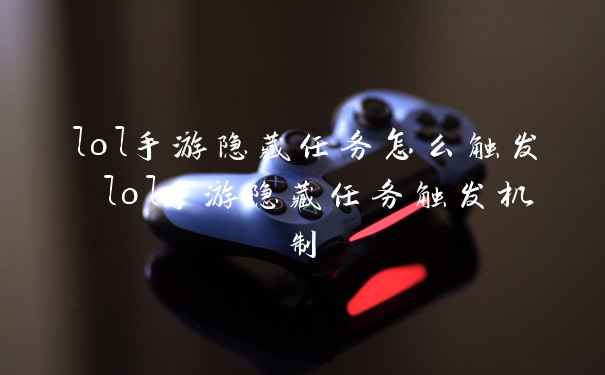 lol手游隐藏任务怎么触发 lol手游隐藏任务触发机制