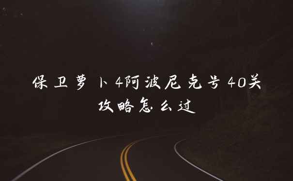 保卫萝卜4阿波尼克号40关攻略怎么过