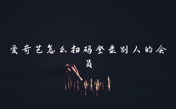 爱奇艺怎么扫码登录别人的会员