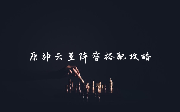 原神云堇阵容搭配攻略
