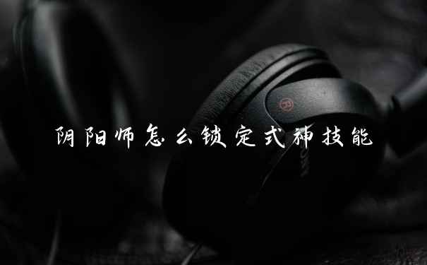 阴阳师怎么锁定式神技能