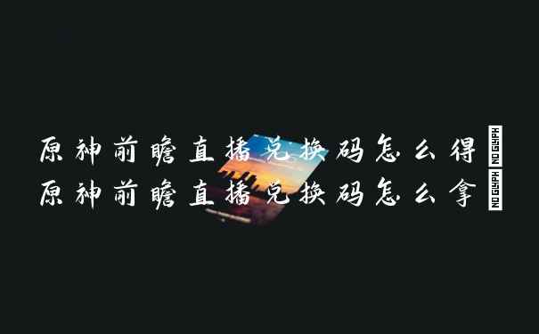 原神前瞻直播兑换码怎么得(原神前瞻直播兑换码怎么拿)