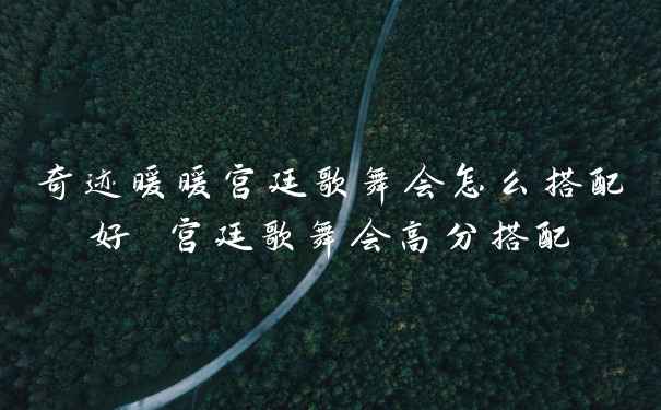 奇迹暖暖宫廷歌舞会怎么搭配好 宫廷歌舞会高分搭配